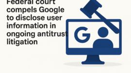 Federal court compels Google to disclose user information in ongoing antitrust litigation